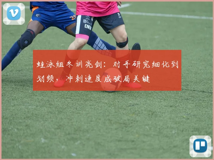 蛙泳组冬训亮剑：对手研究细化到划频，冲刺速度成破局关键