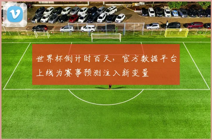 世界杯倒计时百天，官方数据平台上线为赛事预测注入新变量