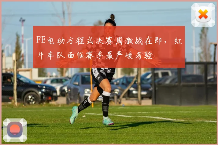FE电动方程式决赛周激战在即，红牛车队面临赛季最严峻考验