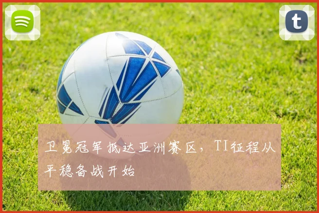 卫冕冠军抵达亚洲赛区，TI征程从平稳备战开始