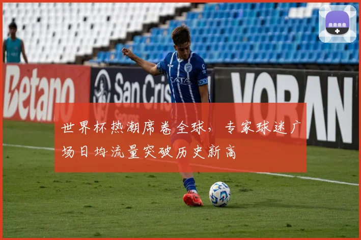 世界杯热潮席卷全球，专家球迷广场日均流量突破历史新高