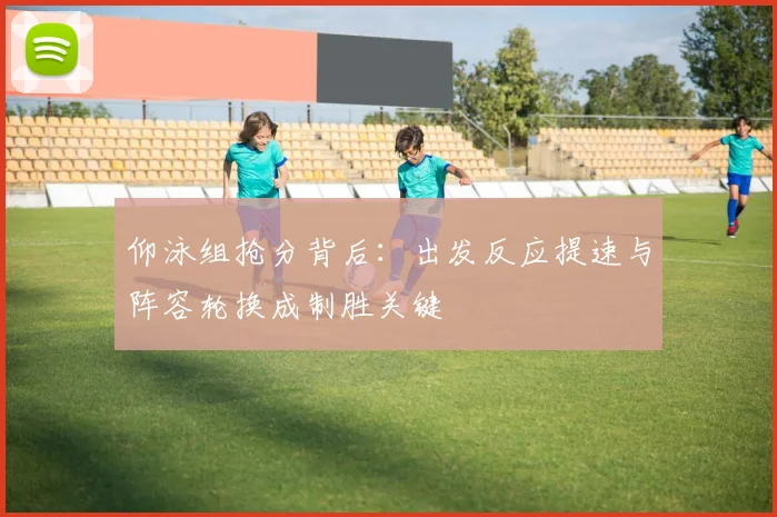 仰泳组抢分背后：出发反应提速与阵容轮换成制胜关键