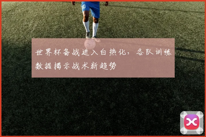 世界杯备战进入白热化，各队训练数据揭示战术新趋势