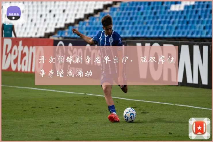丹麦羽球新季名单出炉，混双席位争夺暗流涌动