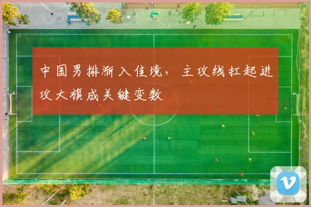 中国男排渐入佳境，主攻线扛起进攻大旗成关键变数