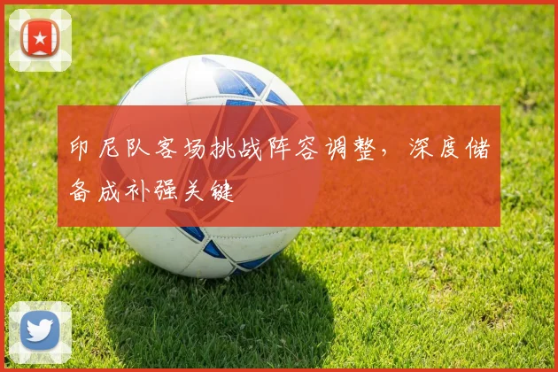 印尼队客场挑战阵容调整，深度储备成补强关键