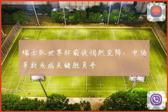 瑞士队世界杯前夜悄然变阵，中场革新或成关键胜负手