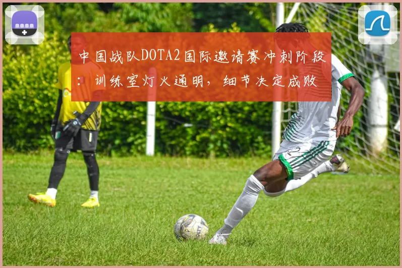 中国战队DOTA2国际邀请赛冲刺阶段：训练室灯火通明，细节决定成败