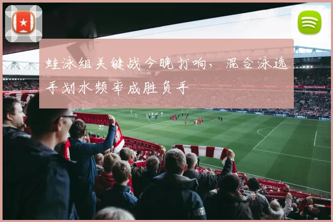 蛙泳组关键战今晚打响，混合泳选手划水频率成胜负手