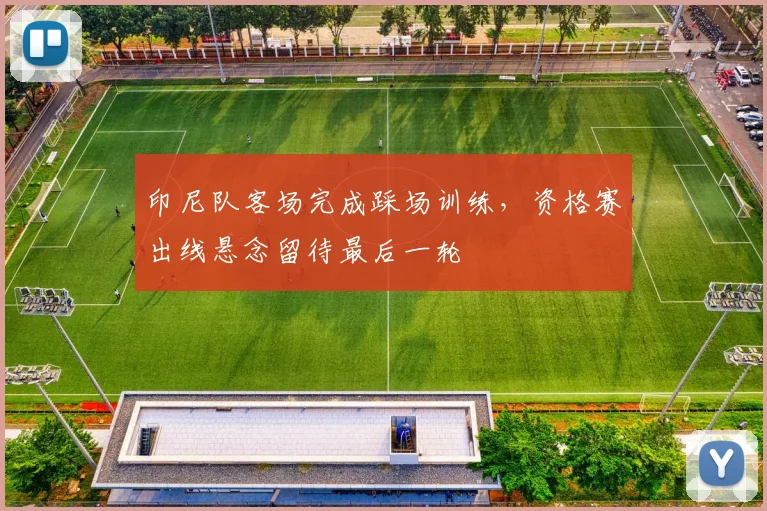 印尼队客场完成踩场训练，资格赛出线悬念留待最后一轮