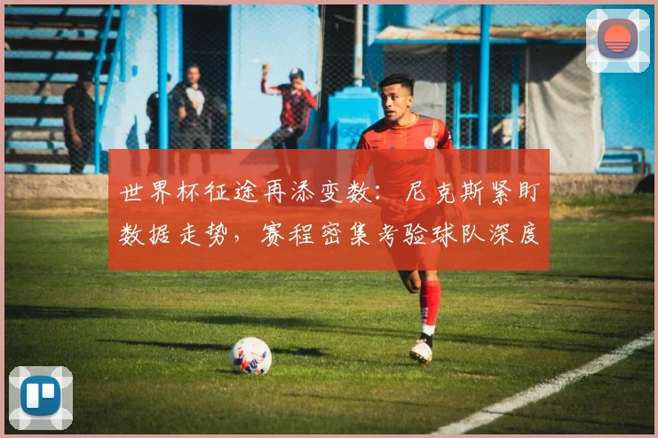 世界杯征途再添变数：尼克斯紧盯数据走势，赛程密集考验球队深度