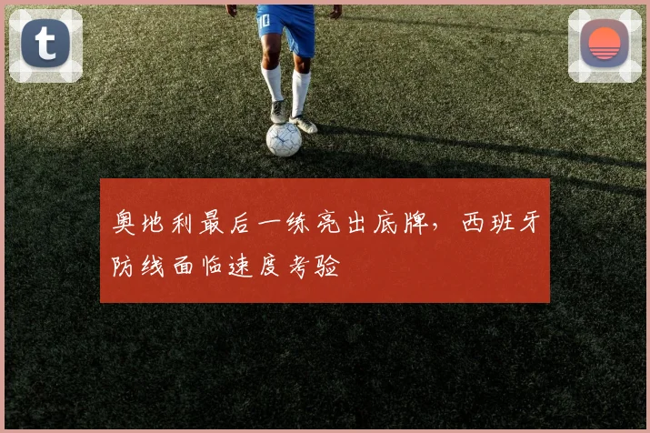 奥地利最后一练亮出底牌，西班牙防线面临速度考验