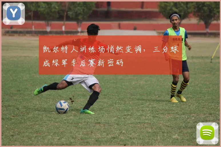 凯尔特人训练场悄然变调，三分球成绿军季后赛新密码