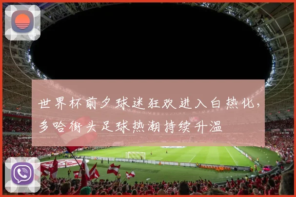世界杯前夕球迷狂欢进入白热化，多哈街头足球热潮持续升温