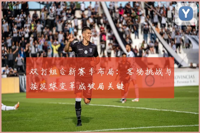 双打组合新赛季布局：客场挑战与接发球变革成破局关键