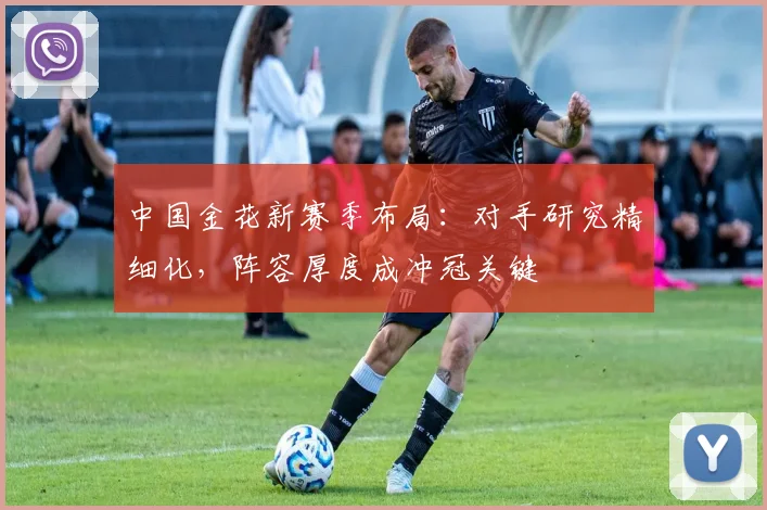 中国金花新赛季布局：对手研究精细化，阵容厚度成冲冠关键