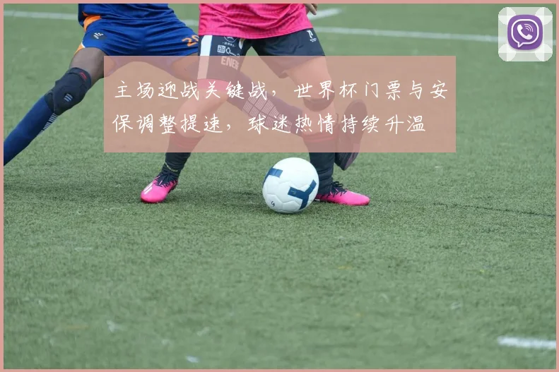 主场迎战关键战，世界杯门票与安保调整提速，球迷热情持续升温
