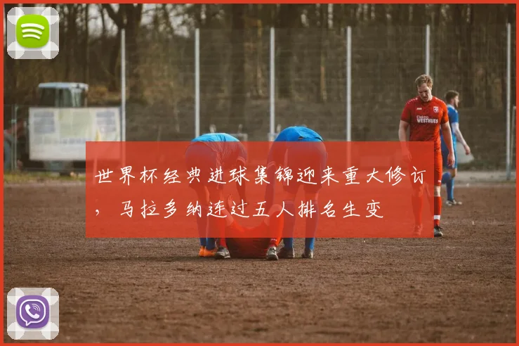 世界杯经典进球集锦迎来重大修订，马拉多纳连过五人排名生变