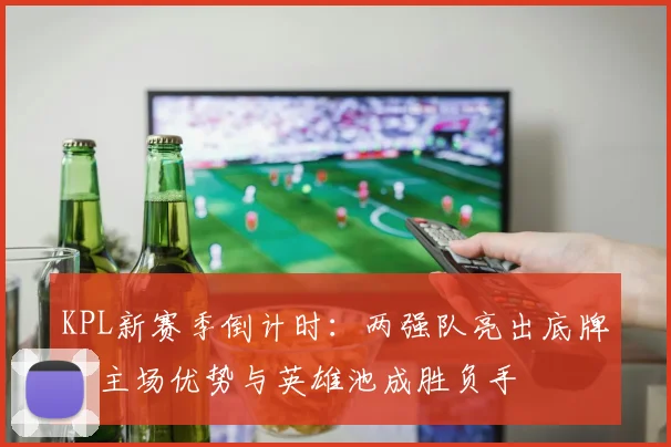 KPL新赛季倒计时：两强队亮出底牌，主场优势与英雄池成胜负手