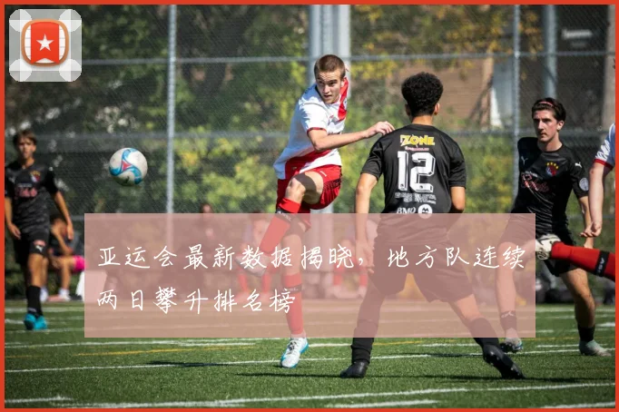 亚运会最新数据揭晓，地方队连续两日攀升排名榜