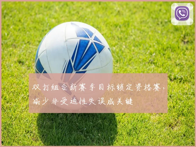 双打组合新赛季目标锁定资格赛，减少非受迫性失误成关键