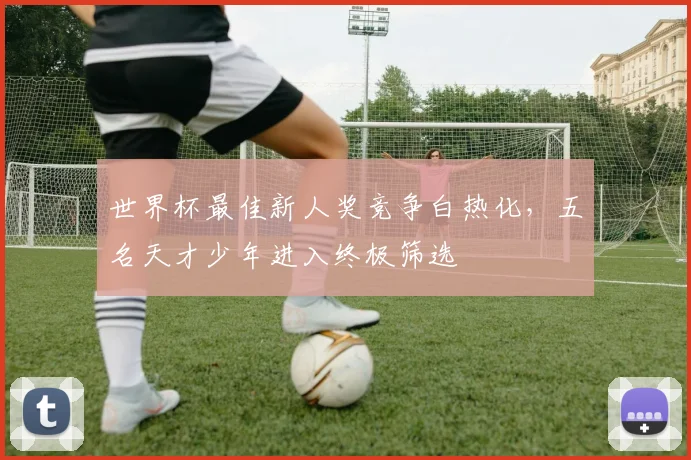 世界杯最佳新人奖竞争白热化，五名天才少年进入终极筛选