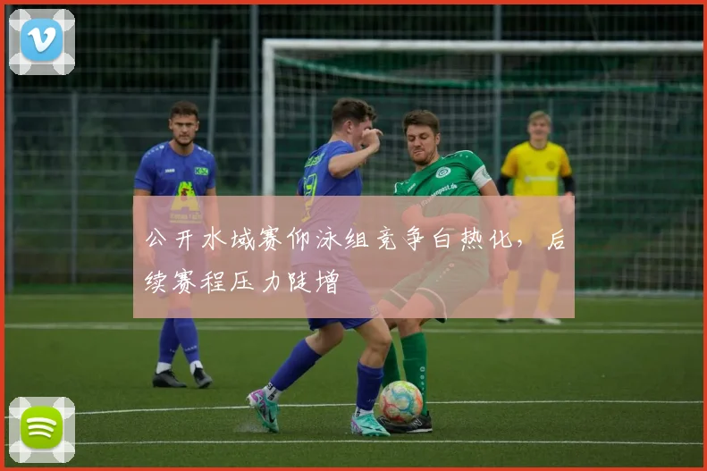 公开水域赛仰泳组竞争白热化，后续赛程压力陡增