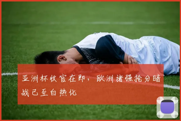 亚洲杯收官在即，欧洲诸强抢分暗战已至白热化