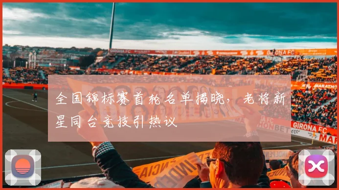 全国锦标赛首轮名单揭晓，老将新星同台竞技引热议