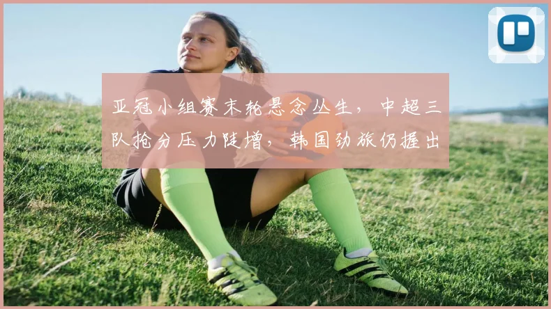 亚冠小组赛末轮悬念丛生，中超三队抢分压力陡增，韩国劲旅仍握出线主动权