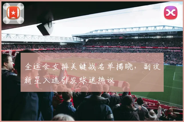 全运会女排关键战名单揭晓，副攻新星入选引发球迷热议