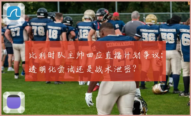比利时队主帅回应直播计划争议：透明化尝试还是战术泄密？