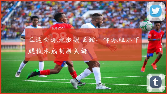 亚运会泳池激战正酣，仰泳组水下腿技术成制胜关键