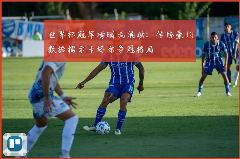世界杯冠军榜暗流涌动：传统豪门数据揭示卡塔尔争冠格局