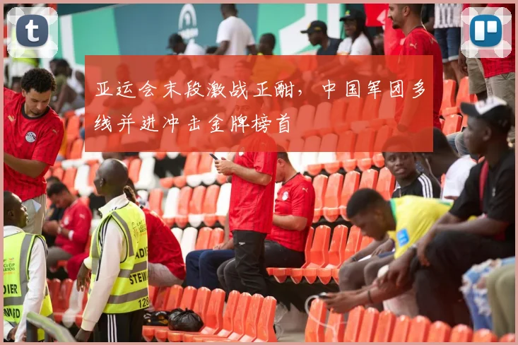 亚运会末段激战正酣，中国军团多线并进冲击金牌榜首