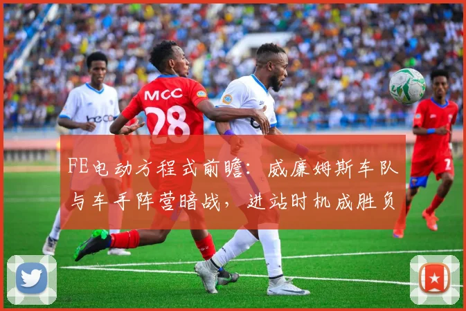 FE电动方程式前瞻：威廉姆斯车队与车手阵营暗战，进站时机成胜负手