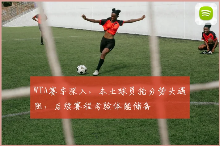 WTA赛季深入，本土球员抢分势头遇阻，后续赛程考验体能储备
