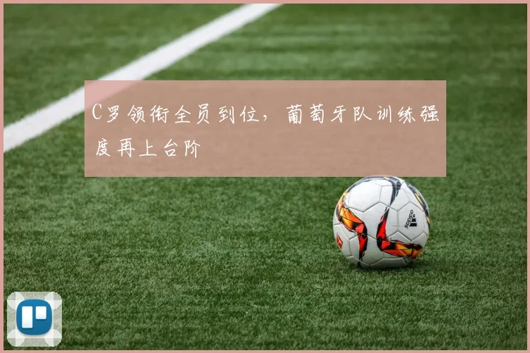 C罗领衔全员到位，葡萄牙队训练强度再上台阶