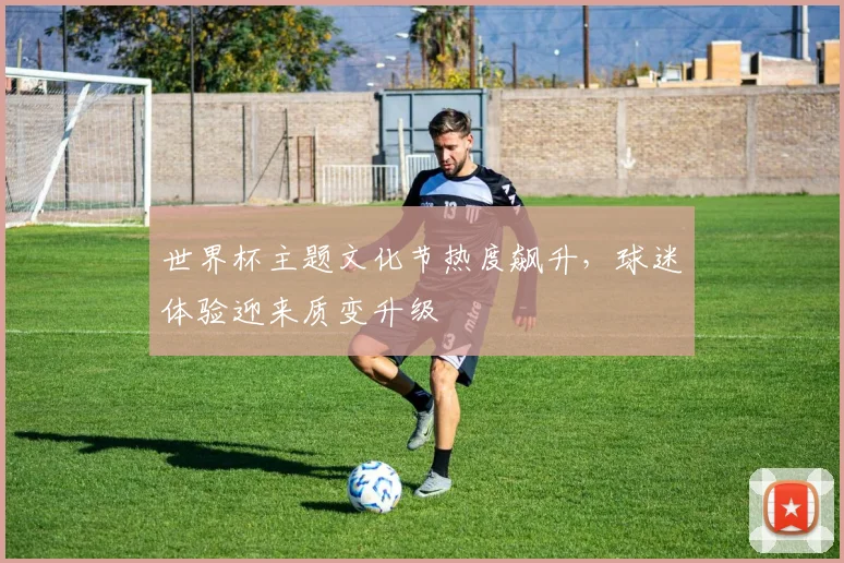 世界杯主题文化节热度飙升，球迷体验迎来质变升级