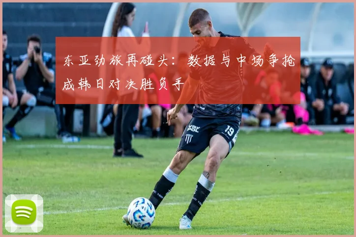 东亚劲旅再碰头：数据与中场争抢成韩日对决胜负手