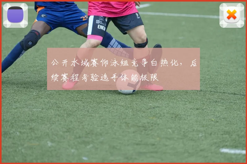 公开水域赛仰泳组竞争白热化，后续赛程考验选手体能极限